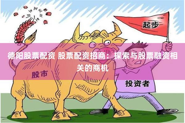 德阳股票配资 股票配资招商：探索与股票融资相关的商机