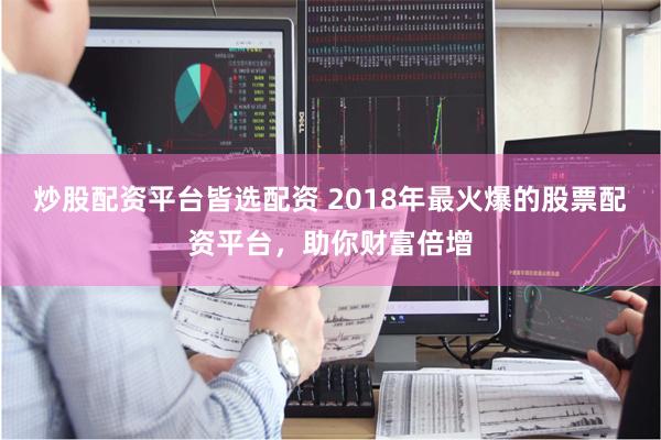 炒股配资平台皆选配资 2018年最火爆的股票配资平台，助你财富倍增