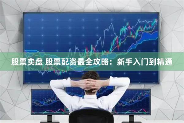 股票实盘 股票配资最全攻略：新手入门到精通