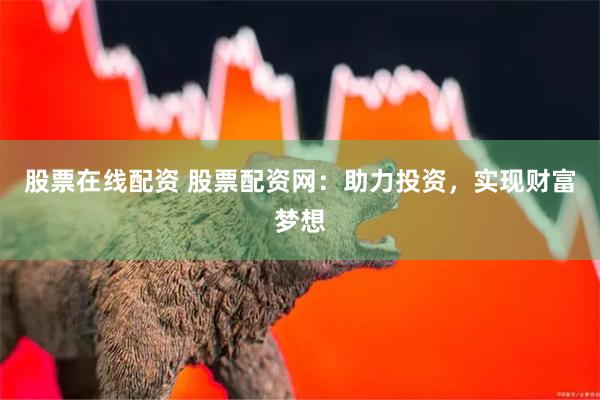 股票在线配资 股票配资网：助力投资，实现财富梦想