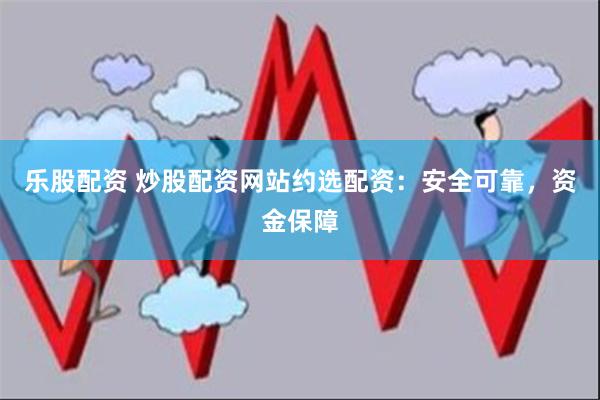 乐股配资 炒股配资网站约选配资：安全可靠，资金保障