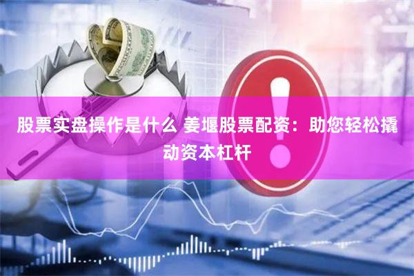 股票实盘操作是什么 姜堰股票配资：助您轻松撬动资本杠杆