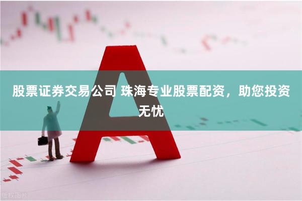 股票证券交易公司 珠海专业股票配资，助您投资无忧