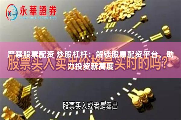 严禁股票配资 炒股杠杆：解锁股票配资平台，助力投资新高度