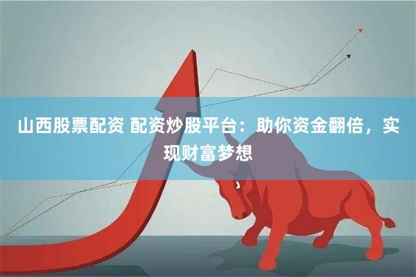 山西股票配资 配资炒股平台：助你资金翻倍，实现财富梦想