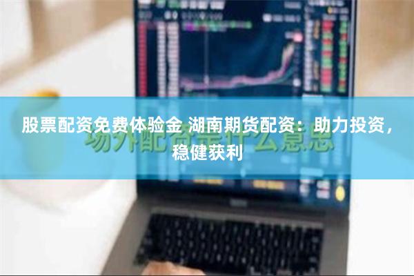 股票配资免费体验金 湖南期货配资：助力投资，稳健获利