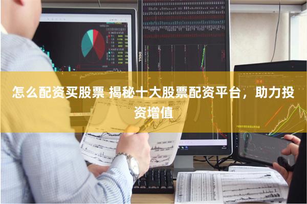 怎么配资买股票 揭秘十大股票配资平台，助力投资增值