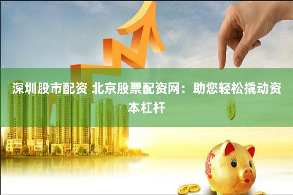 深圳股市配资 北京股票配资网：助您轻松撬动资本杠杆