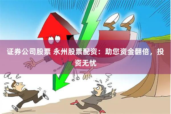 证券公司股票 永州股票配资：助您资金翻倍，投资无忧