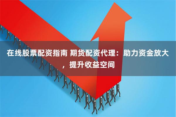 在线股票配资指南 期货配资代理：助力资金放大，提升收益空间