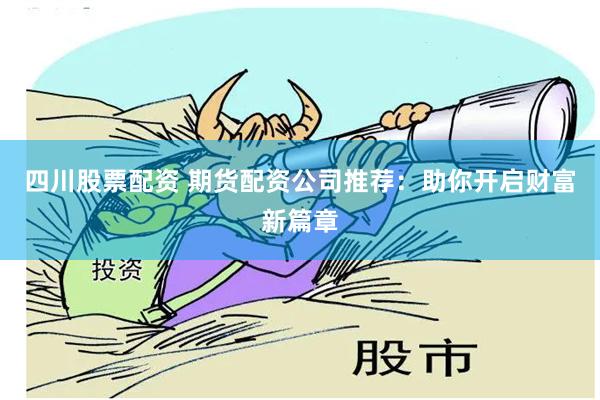 四川股票配资 期货配资公司推荐：助你开启财富新篇章