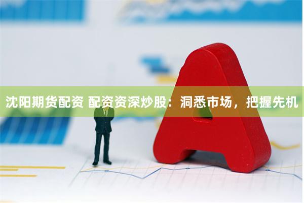 沈阳期货配资 配资资深炒股：洞悉市场，把握先机