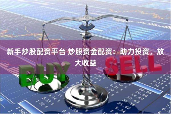 新手炒股配资平台 炒股资金配资：助力投资，放大收益