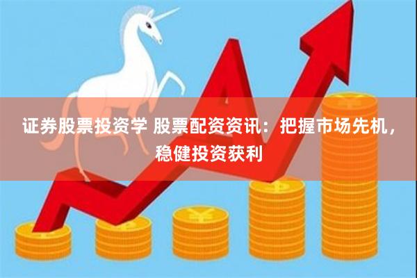 证券股票投资学 股票配资资讯：把握市场先机，稳健投资获利