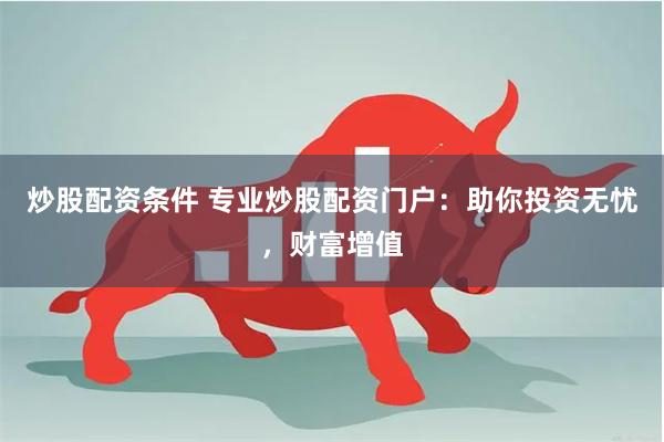 炒股配资条件 专业炒股配资门户：助你投资无忧，财富增值