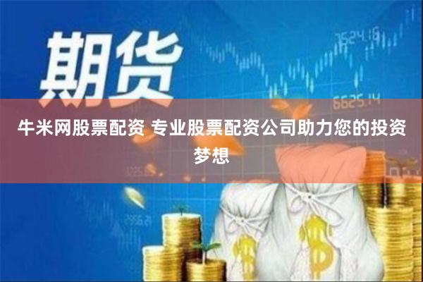 牛米网股票配资 专业股票配资公司助力您的投资梦想