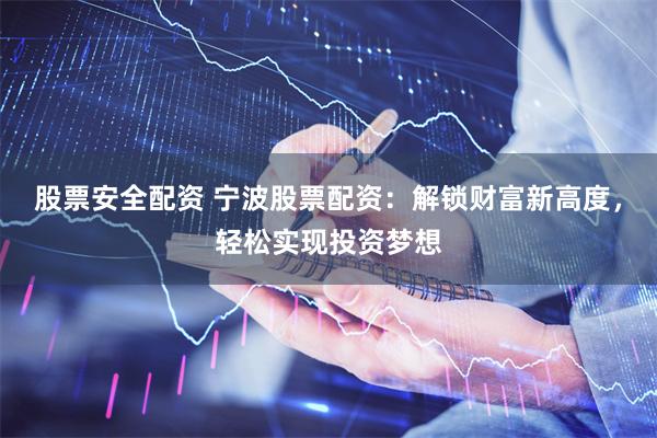 股票安全配资 宁波股票配资：解锁财富新高度，轻松实现投资梦想