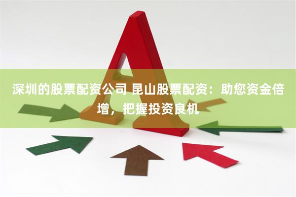 深圳的股票配资公司 昆山股票配资：助您资金倍增，把握投资良机
