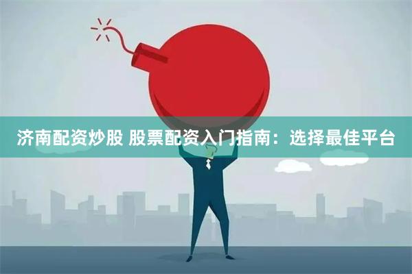 济南配资炒股 股票配资入门指南：选择最佳平台