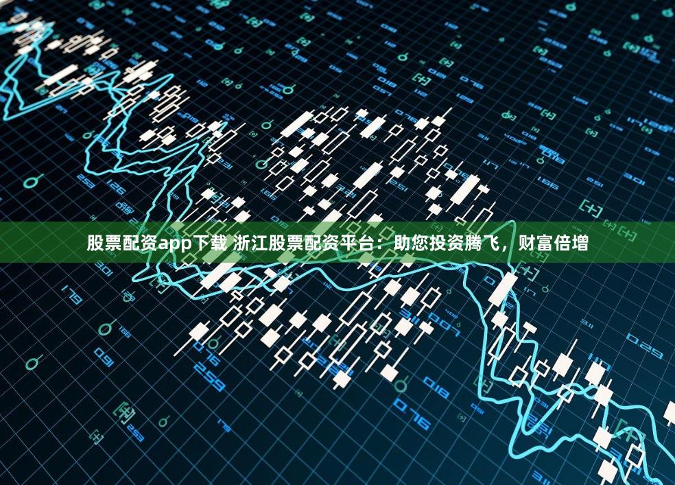 股票配资app下载 浙江股票配资平台：助您投资腾飞，财富倍增