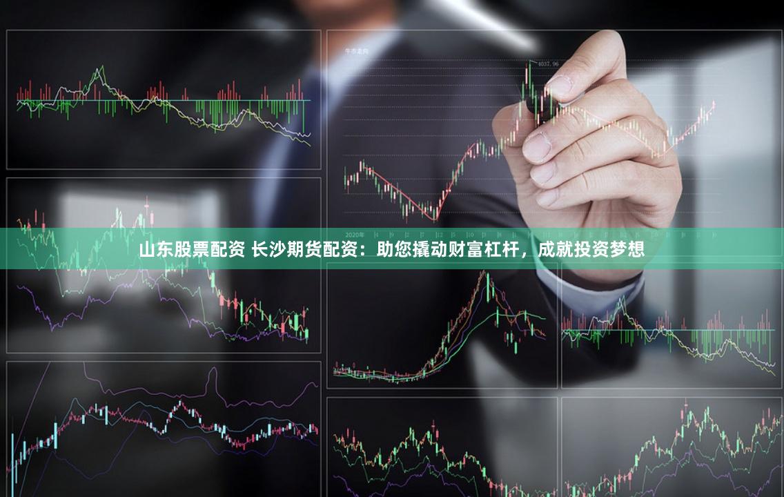 山东股票配资 长沙期货配资：助您撬动财富杠杆，成就投资梦想