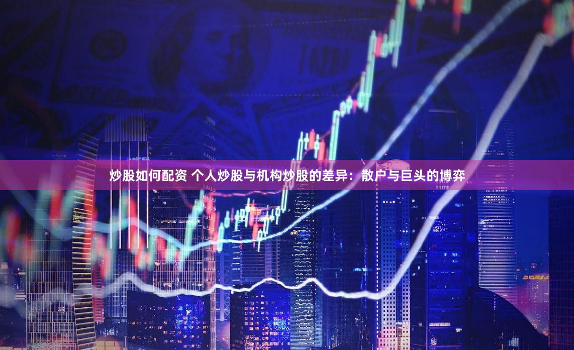 炒股如何配资 个人炒股与机构炒股的差异：散户与巨头的博弈
