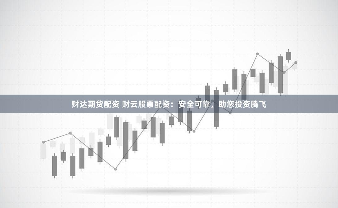 财达期货配资 财云股票配资：安全可靠，助您投资腾飞