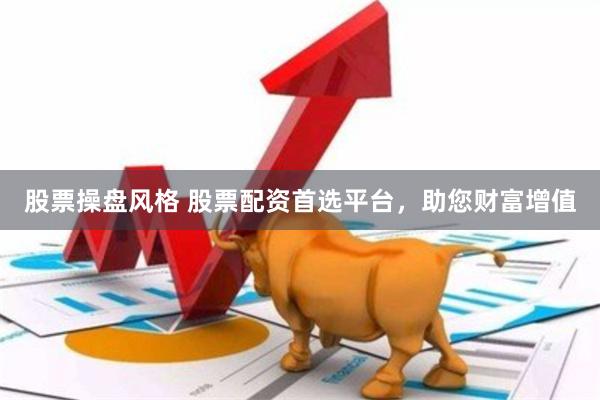 股票操盘风格 股票配资首选平台，助您财富增值