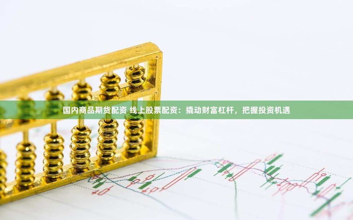 国内商品期货配资 线上股票配资：撬动财富杠杆，把握投资机遇