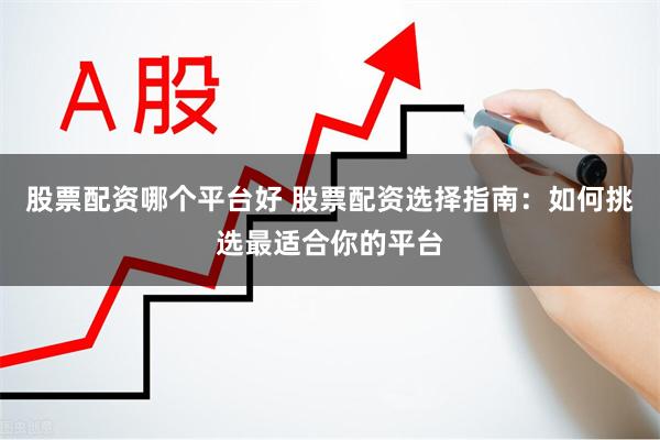 股票配资哪个平台好 股票配资选择指南：如何挑选最适合你的平台
