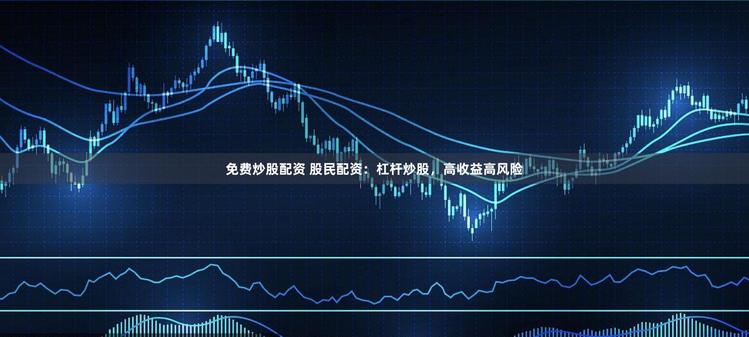 免费炒股配资 股民配资：杠杆炒股，高收益高风险