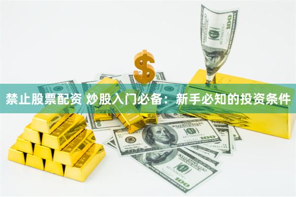 禁止股票配资 炒股入门必备：新手必知的投资条件
