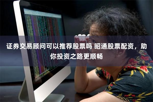 证券交易顾问可以推荐股票吗 昭通股票配资，助你投资之路更顺畅