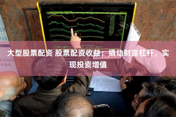 大型股票配资 股票配资收益：撬动财富杠杆，实现投资增值