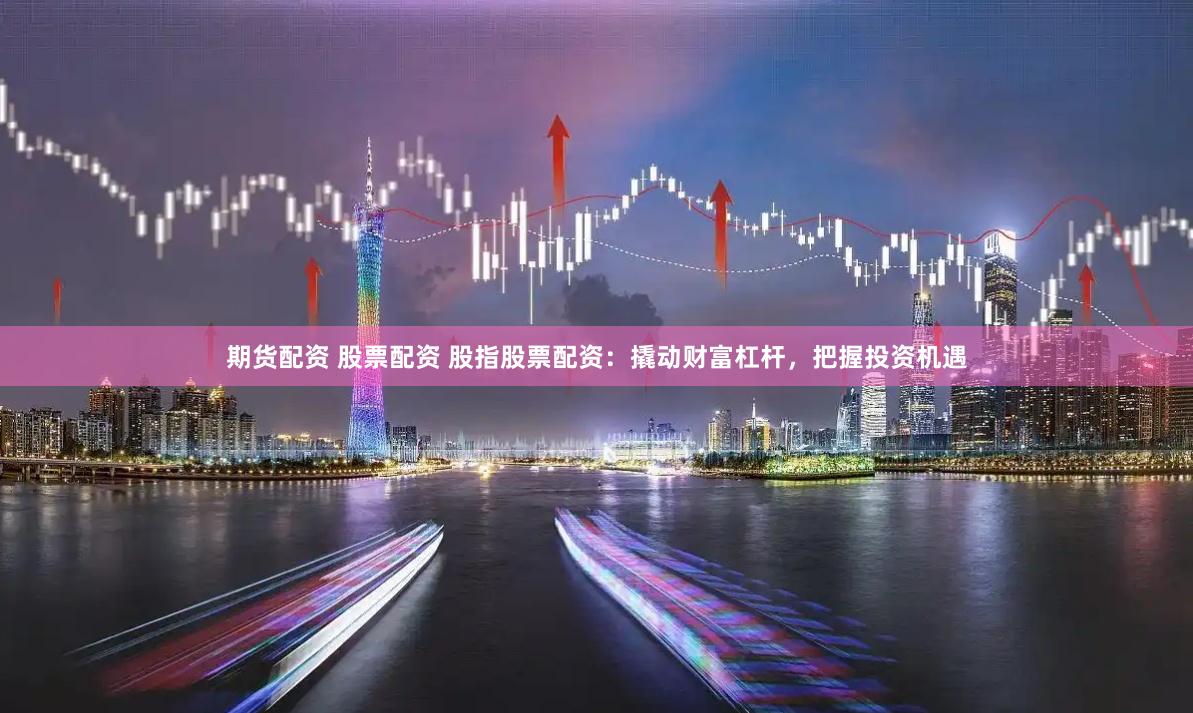 期货配资 股票配资 股指股票配资：撬动财富杠杆，把握投资机遇