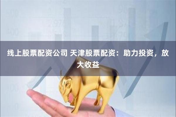 线上股票配资公司 天津股票配资：助力投资，放大收益