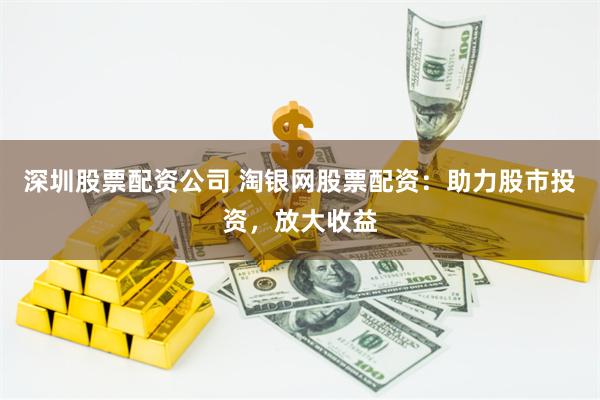 深圳股票配资公司 淘银网股票配资：助力股市投资，放大收益