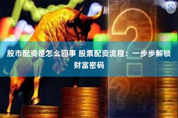 股市配资是怎么回事 股票配资流程：一步步解锁财富密码