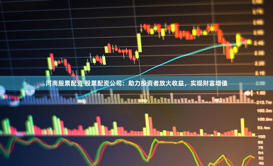 河南股票配资 股票配资公司：助力投资者放大收益，实现财富增值