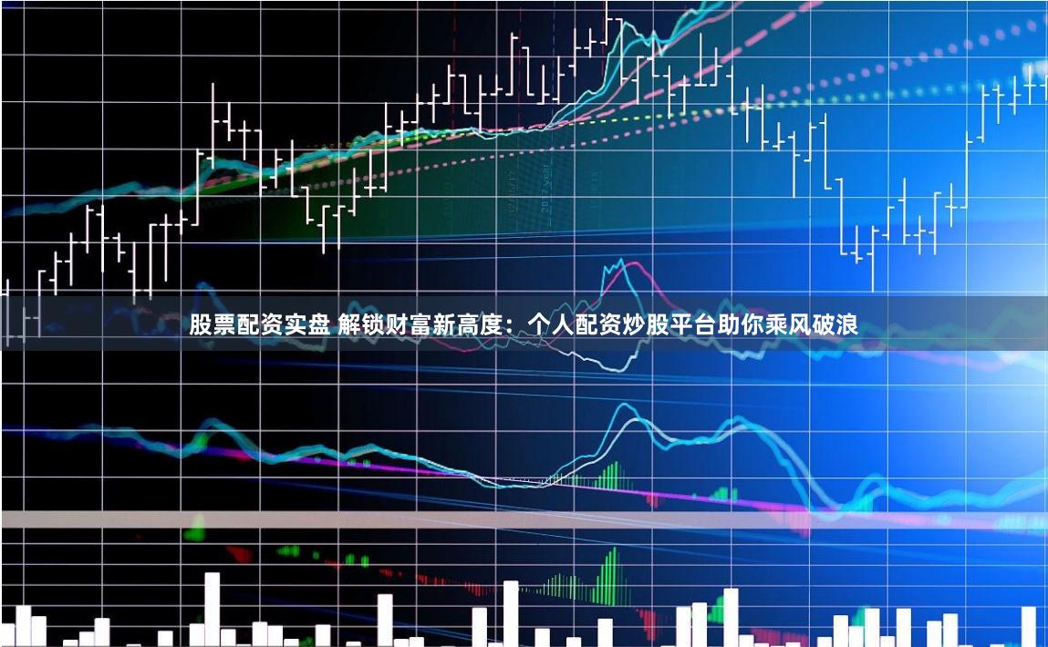 股票配资实盘 解锁财富新高度：个人配资炒股平台助你乘风破浪