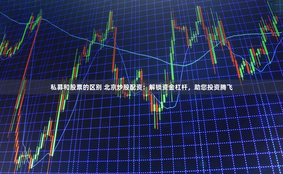 私募和股票的区别 北京炒股配资：解锁资金杠杆，助您投资腾飞