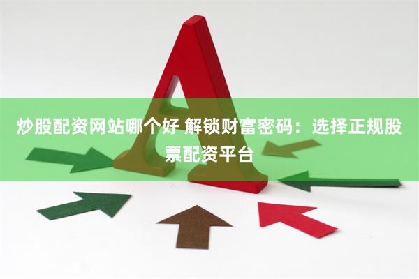 炒股配资网站哪个好 解锁财富密码：选择正规股票配资平台