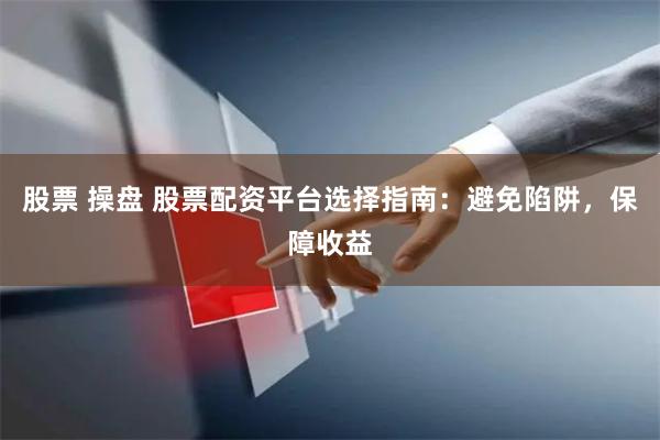 股票 操盘 股票配资平台选择指南：避免陷阱，保障收益