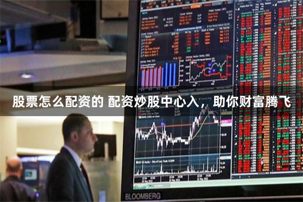 股票怎么配资的 配资炒股中心入，助你财富腾飞