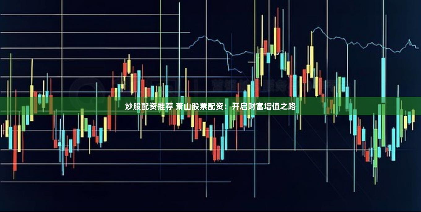 炒股配资推荐 萧山股票配资：开启财富增值之路
