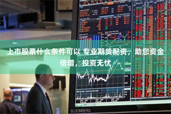 上市股票什么条件可以 专业期货配资，助您资金倍增，投资无忧