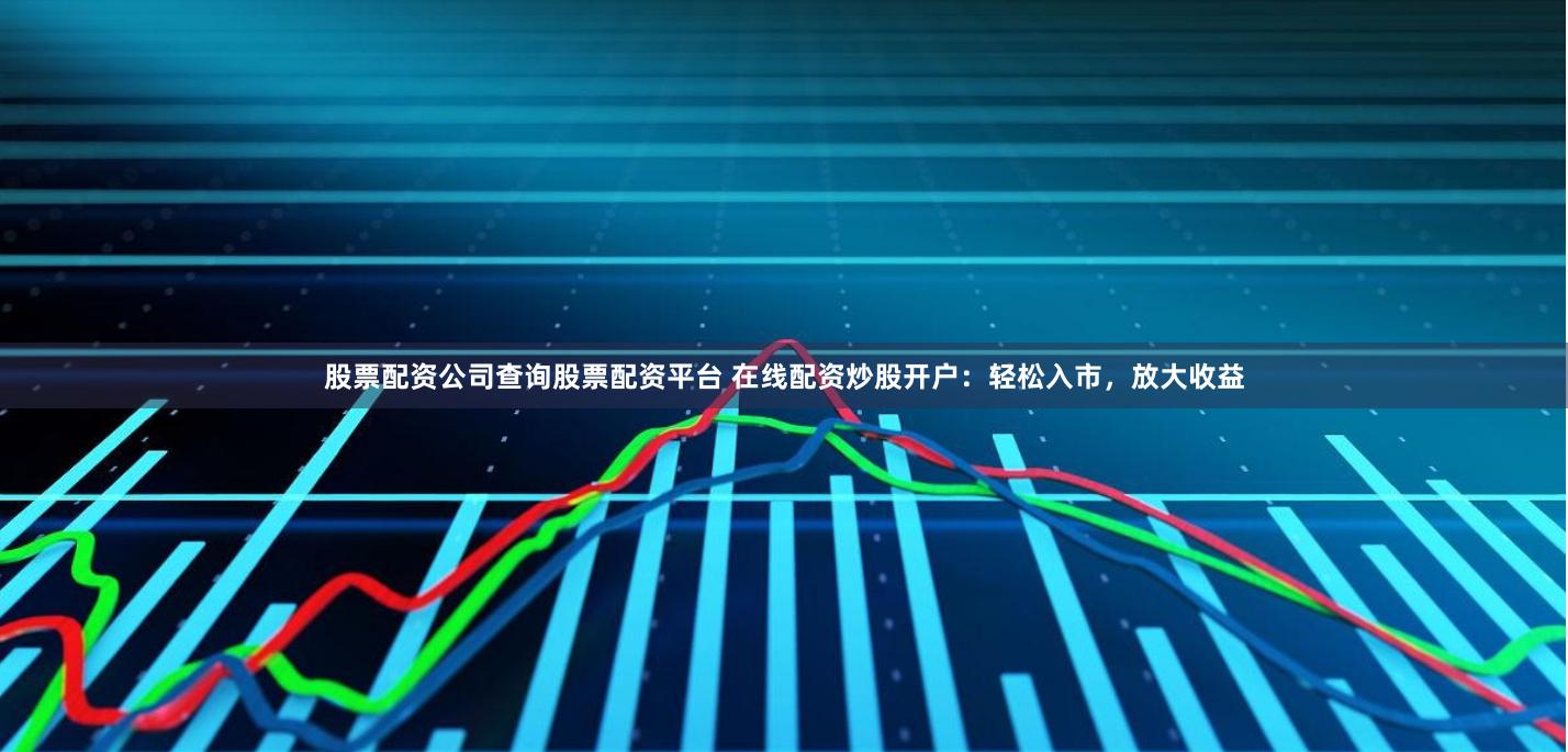 股票配资公司查询股票配资平台 在线配资炒股开户:轻松入市,放大收益
