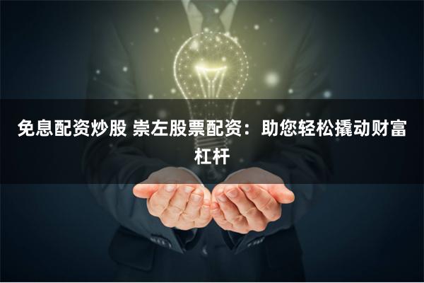 免息配资炒股 崇左股票配资：助您轻松撬动财富杠杆