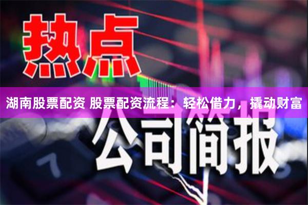 湖南股票配资 股票配资流程：轻松借力，撬动财富
