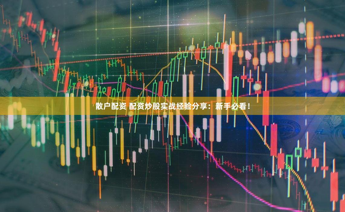 散户配资 配资炒股实战经验分享：新手必看！